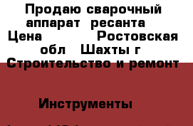 Продаю сварочный аппарат “ресанта“ › Цена ­ 7 000 - Ростовская обл., Шахты г. Строительство и ремонт » Инструменты   